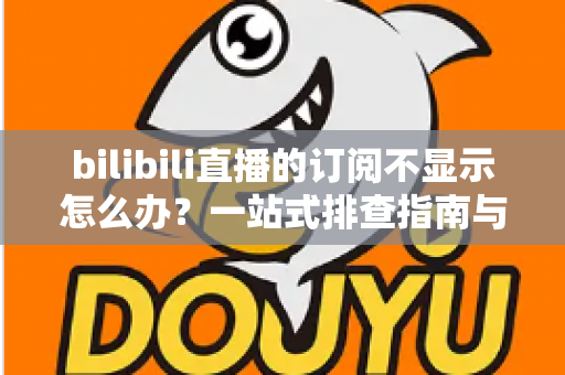 bilibili直播的订阅不显示怎么办?一站式排查指南与实用解决技巧 bilibili直播的订阅不显示怎么办?一站式排查指南与实用解决技巧
