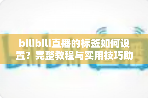 bilibili直播的标签如何设置？完整教程与实用技巧助你提升直播间曝光度