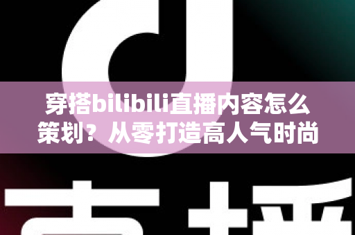 穿搭bilibili直播内容怎么策划?从零打造高人气时尚直播间的完整攻略 穿搭bilibili直播内容怎么策划?从零打造高人气时尚直播间的完整攻略