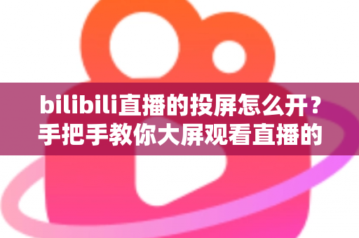 bilibili直播的投屏怎么开？手把手教你大屏观看直播的完整攻略