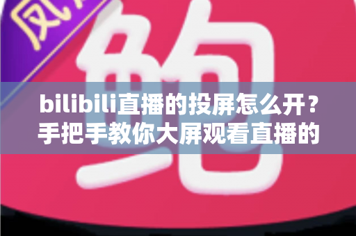 bilibili直播的投屏怎么开？手把手教你大屏观看直播的完整攻略