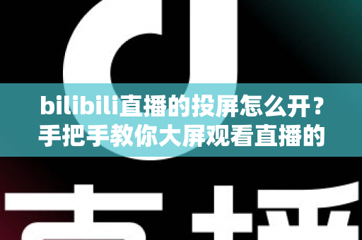 bilibili直播的投屏怎么开？手把手教你大屏观看直播的完整攻略