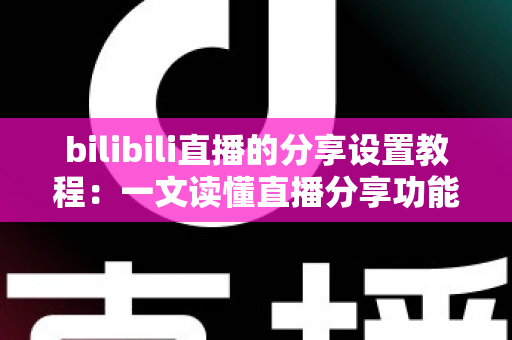 bilibili直播的分享设置教程：一文读懂直播分享功能，快速提升直播间人气与曝光度