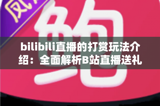 bilibili直播的打赏玩法介绍:全面解析B站直播送礼机制与互动技巧 bilibili直播的打赏玩法介绍:全面解析B站直播送礼机制与互动技巧