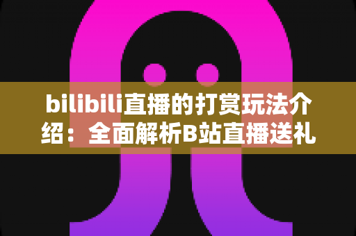 bilibili直播的打赏玩法介绍：全面解析B站直播送礼机制与互动技巧
