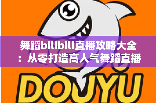 舞蹈bilibili直播攻略大全:从零打造高人气舞蹈直播间的完整指南 舞蹈bilibili直播攻略大全:从零打造高人气舞蹈直播间的完整指南