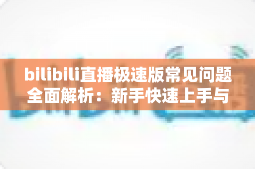 bilibili直播极速版常见问题全面解析：新手快速上手与疑难解决一站式指南