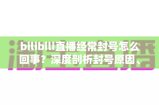 bilibili直播经常封号怎么回事?深度剖析封号原因、申诉方法与主播避坑全攻略 bilibili直播经常封号怎么回事?深度剖析封号原因、申诉方法与主播避坑全攻略