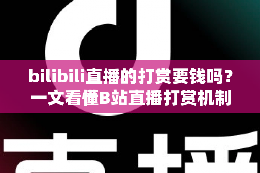 bilibili直播的打赏要钱吗？一文看懂B站直播打赏机制、花费明细与理性消费全指南
