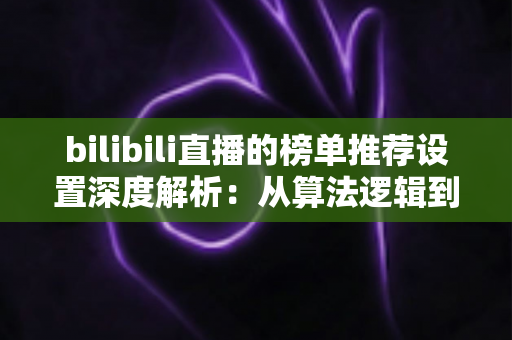 bilibili直播的榜单推荐设置深度解析：从算法逻辑到实操优化的人气增长全攻略