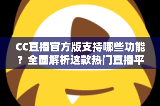 CC直播官方版支持哪些功能？全面解析这款热门直播平台的特色与实用亮点