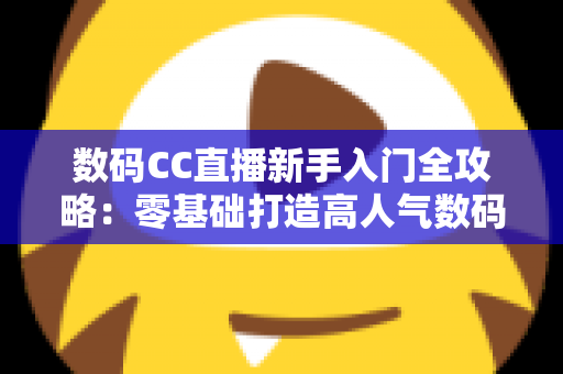 数码CC直播新手入门全攻略:零基础打造高人气数码直播间的实用指南 数码CC直播新手入门全攻略:零基础打造高人气数码直播间的实用指南