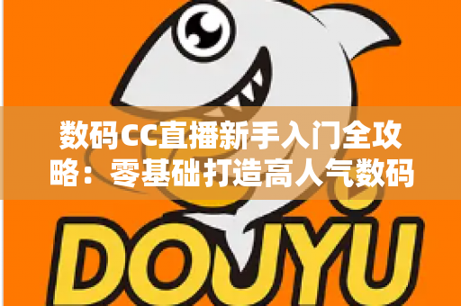 数码CC直播新手入门全攻略:零基础打造高人气数码直播间的实用指南 数码CC直播新手入门全攻略:零基础打造高人气数码直播间的实用指南