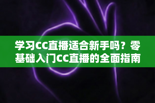 学习CC直播适合新手吗?零基础入门CC直播的全面指南与实战建议 学习CC直播适合新手吗?零基础入门CC直播的全面指南与实战建议
