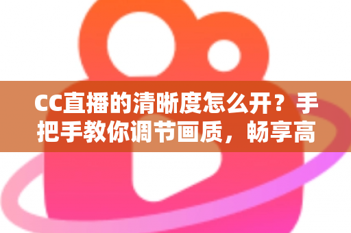 CC直播的清晰度怎么开？手把手教你调节画质，畅享高清观播体验