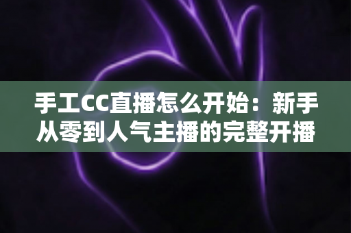 手工CC直播怎么开始:新手从零到人气主播的完整开播指南 手工CC直播怎么开始:新手从零到人气主播的完整开播指南