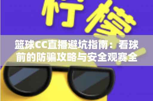 篮球CC直播避坑指南:看球前的防骗攻略与安全观赛全解析 篮球CC直播避坑指南:看球前的防骗攻略与安全观赛全解析