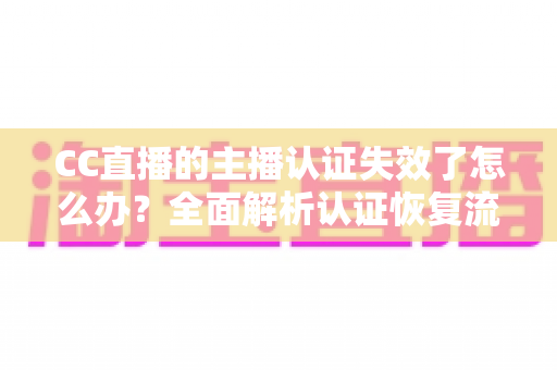 CC直播的主播认证失效了怎么办？全面解析认证恢复流程与实用预防指南