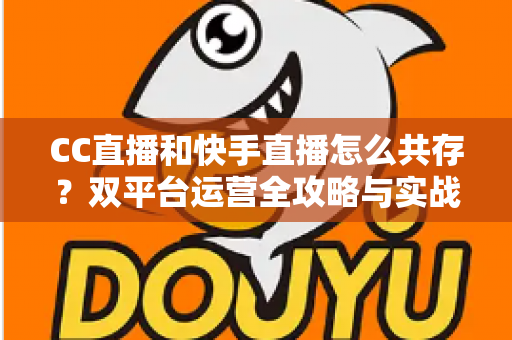 CC直播和快手直播怎么共存？双平台运营全攻略与实战技巧解析