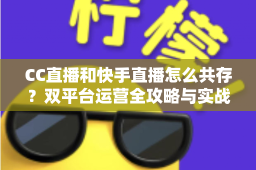CC直播和快手直播怎么共存？双平台运营全攻略与实战技巧解析