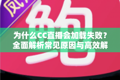 为什么CC直播会加载失败?全面解析常见原因与高效解决方案指南 为什么CC直播会加载失败?全面解析常见原因与高效解决方案指南