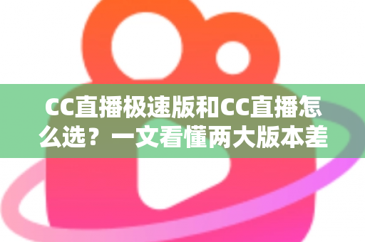 CC直播极速版和CC直播怎么选？一文看懂两大版本差异与最优选择攻略