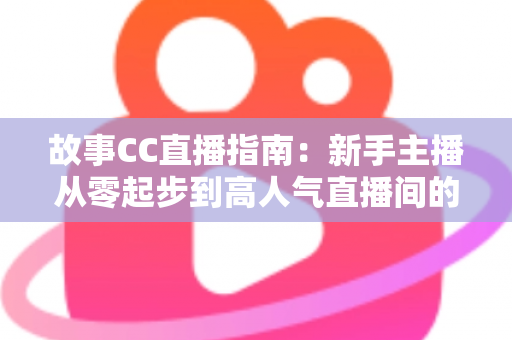 故事CC直播指南：新手主播从零起步到高人气直播间的完整实战攻略