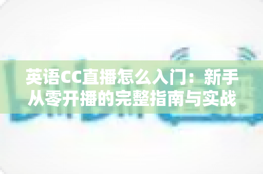 英语CC直播怎么入门：新手从零开播的完整指南与实战技巧