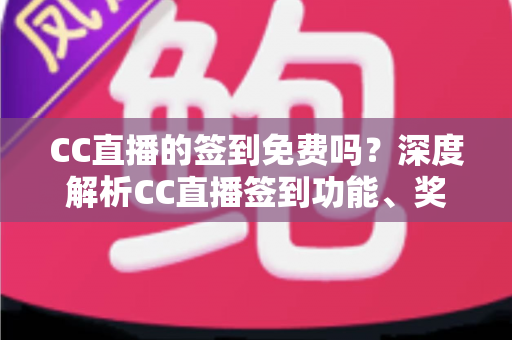 CC直播的签到免费吗？深度解析CC直播签到功能、奖励机制与免费福利全指南