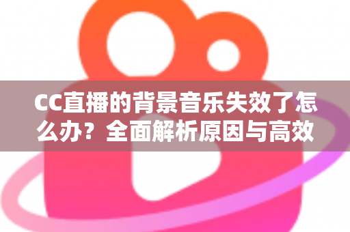 CC直播的背景音乐失效了怎么办?全面解析原因与高效解决方案指南 CC直播的背景音乐失效了怎么办?全面解析原因与高效解决方案指南