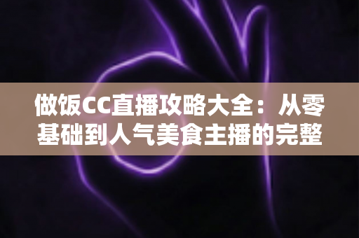 做饭CC直播攻略大全：从零基础到人气美食主播的完整实战指南