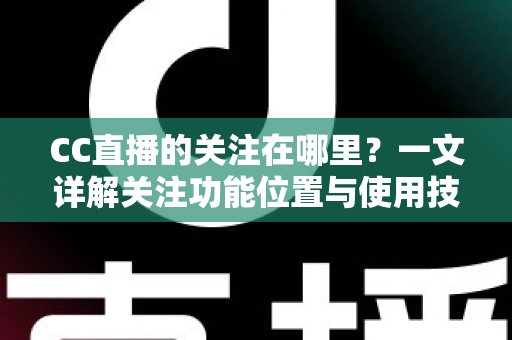 CC直播的关注在哪里？一文详解关注功能位置与使用技巧全攻略