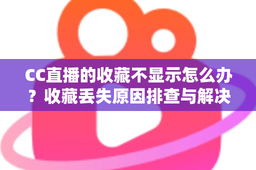 CC直播的收藏不显示怎么办？收藏丢失原因排查与解决方法全指南