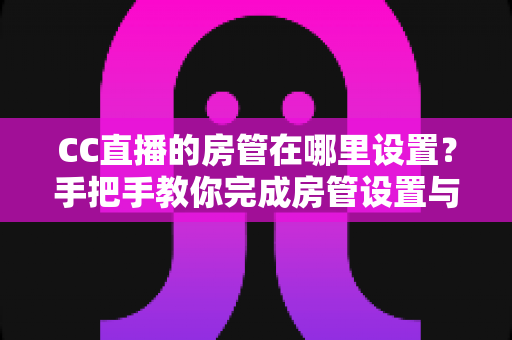 CC直播的房管在哪里设置?手把手教你完成房管设置与直播管理 CC直播的房管在哪里设置?手把手教你完成房管设置与直播管理
