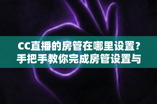 CC直播的房管在哪里设置?手把手教你完成房管设置与直播管理 CC直播的房管在哪里设置?手把手教你完成房管设置与直播管理