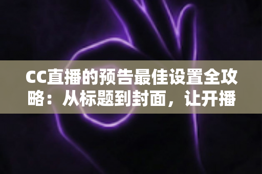 CC直播的预告最佳设置全攻略:从标题到封面,让开播流量翻倍的实战指南 CC直播的预告最佳设置全攻略:从标题到封面,让开播流量翻倍的实战指南