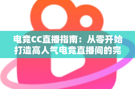 电竞CC直播指南：从零开始打造高人气电竞直播间的完整攻略