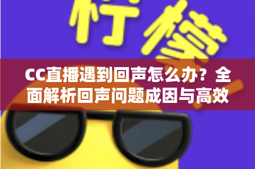 CC直播遇到回声怎么办？全面解析回声问题成因与高效解决方案指南
