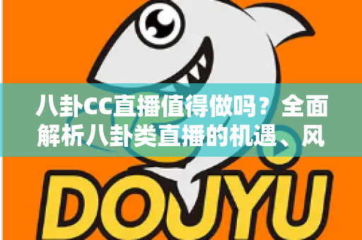 八卦CC直播值得做吗?全面解析八卦类直播的机遇、风险与变现前景 八卦CC直播值得做吗?全面解析八卦类直播的机遇、风险与变现前景