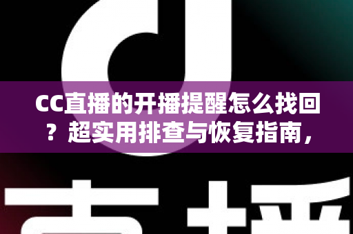 CC直播的开播提醒怎么找回？超实用排查与恢复指南，让你不再错过任何一场精彩开播