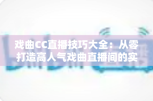 戏曲CC直播技巧大全:从零打造高人气戏曲直播间的实战指南 戏曲CC直播技巧大全:从零打造高人气戏曲直播间的实战指南
