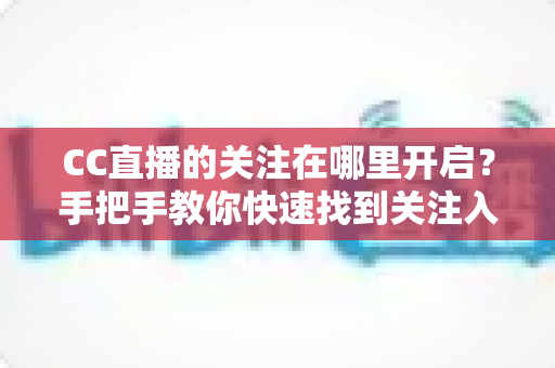 CC直播的关注在哪里开启？手把手教你快速找到关注入口、轻松管理关注列表的完整新手指南