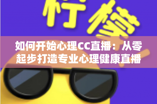 如何开始心理CC直播：从零起步打造专业心理健康直播间的完整指南