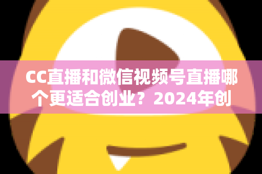 CC直播和微信视频号直播哪个更适合创业?2024年创业者必看的平台选择深度解析指南 CC直播和微信视频号直播哪个更适合创业?2024年创业者必看的平台选择深度解析指南