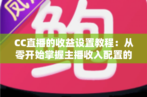 CC直播的收益设置教程:从零开始掌握主播收入配置的完整指南 CC直播的收益设置教程:从零开始掌握主播收入配置的完整指南