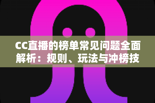 CC直播的榜单常见问题全面解析:规则、玩法与冲榜技巧一站式指南 CC直播的榜单常见问题全面解析:规则、玩法与冲榜技巧一站式指南