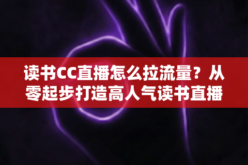 读书CC直播怎么拉流量?从零起步打造高人气读书直播间的实战引流指南 读书CC直播怎么拉流量?从零起步打造高人气读书直播间的实战引流指南