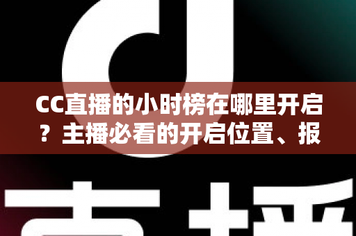 CC直播的小时榜在哪里开启?主播必看的开启位置、报名步骤与冲榜技巧全攻略 CC直播的小时榜在哪里开启?主播必看的开启位置、报名步骤与冲榜技巧全攻略