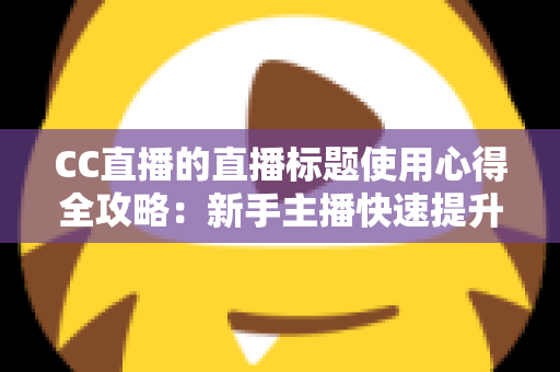 CC直播的直播标题使用心得全攻略：新手主播快速提升直播间人气与点击率的实战秘籍