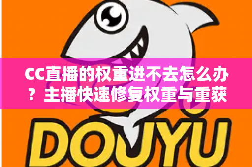 CC直播的权重进不去怎么办？主播快速修复权重与重获流量扶持的完整指南